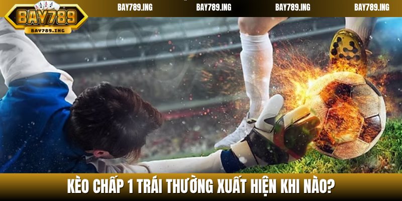 Khi nào thì kèo chấp 1 bàn xuất hiện?